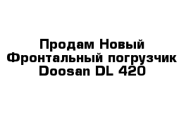 Продам Новый Фронтальный погрузчик Doosan DL 420